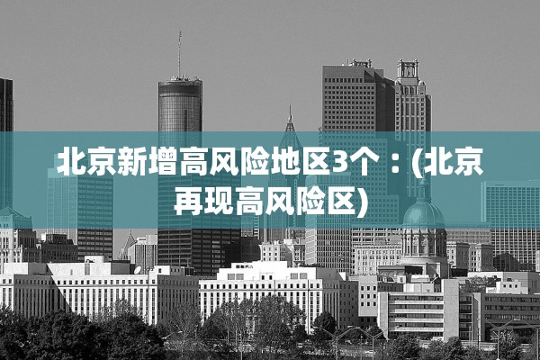 北京新增高风险地区3个︰(北京再现高风险区)