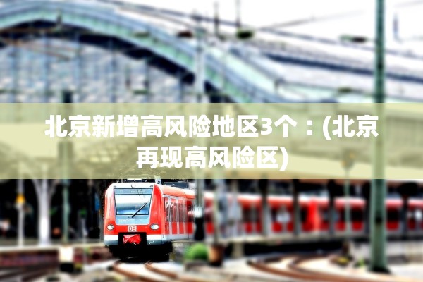 北京新增高风险地区3个︰(北京再现高风险区)