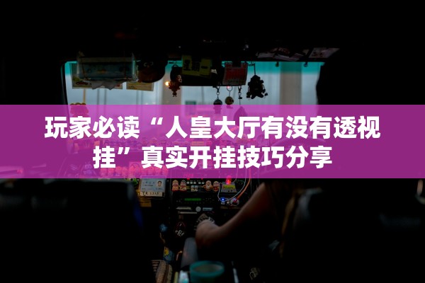玩家必读“人皇大厅有没有透视挂”真实开挂技巧分享