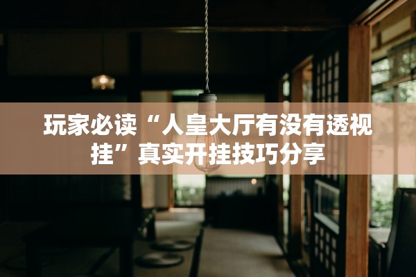 玩家必读“人皇大厅有没有透视挂”真实开挂技巧分享