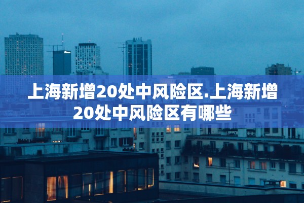 上海新增20处中风险区.上海新增20处中风险区有哪些