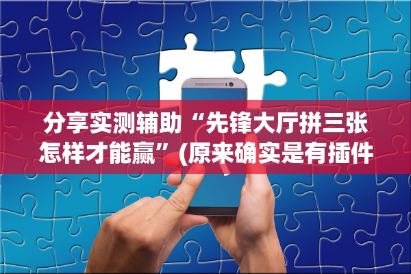 分享实测辅助“先锋大厅拼三张怎样才能赢”(原来确实是有插件) 