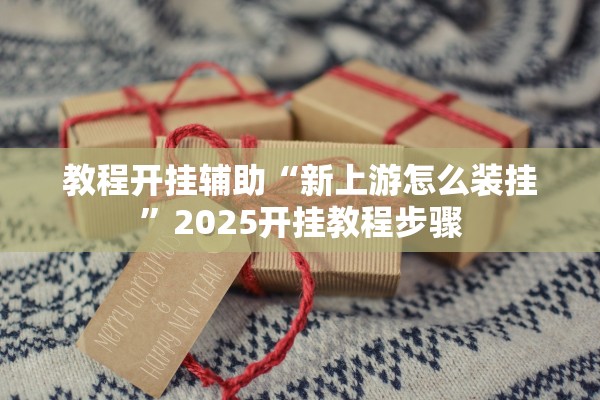 教程开挂辅助“新上游怎么装挂”2025开挂教程步骤