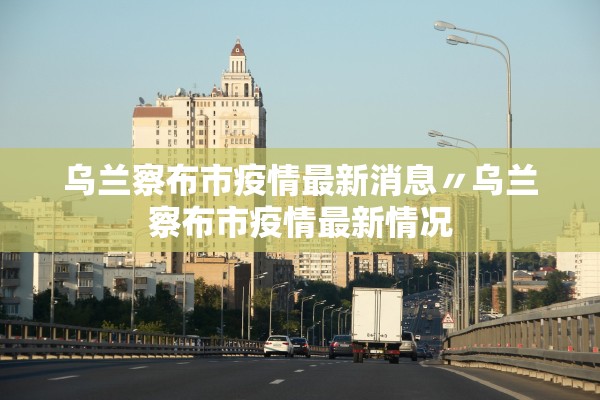 乌兰察布市疫情最新消息〃乌兰察布市疫情最新情况