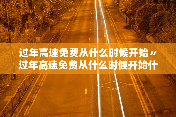 过年高速免费从什么时候开始〃过年高速免费从什么时候开始什么时候结束