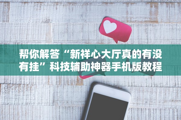 帮你解答“新祥心大厅真的有没有挂	”科技辅助神器手机版教程