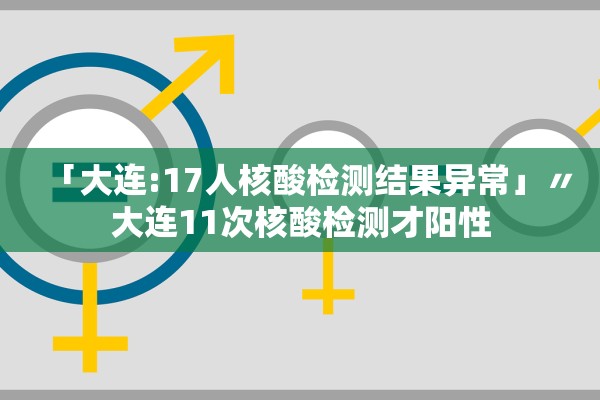 「大连:17人核酸检测结果异常」〃大连11次核酸检测才阳性