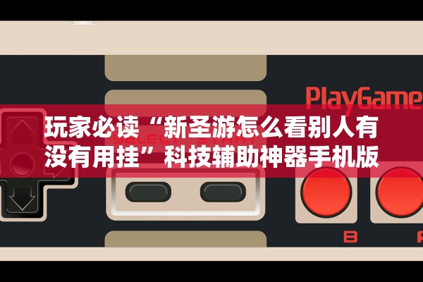 玩家必读“新圣游怎么看别人有没有用挂”科技辅助神器手机版教程