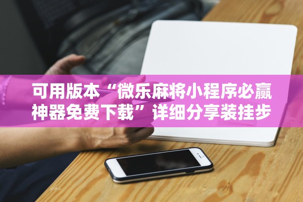 可用版本“微乐麻将小程序必赢神器免费下载”详细分享装挂步骤教程