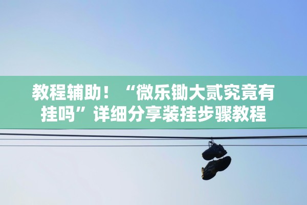 教程辅助！“微乐锄大贰究竟有挂吗”详细分享装挂步骤教程