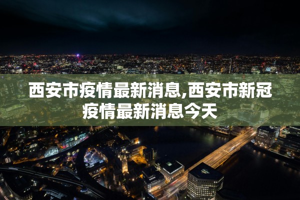 西安市疫情最新消息,西安市新冠疫情最新消息今天