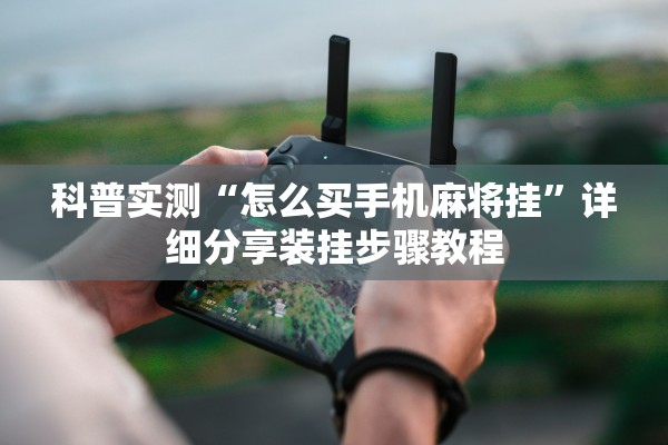 科普实测“怎么买手机麻将挂”详细分享装挂步骤教程