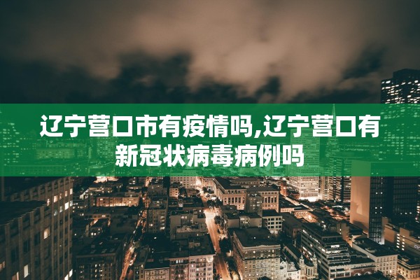 辽宁营口市有疫情吗,辽宁营口有新冠状病毒病例吗