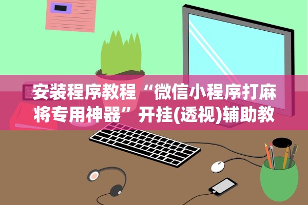 安装程序教程“微信小程序打麻将专用神器”开挂(透视)辅助教程
