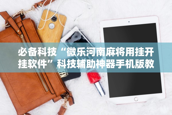 必备科技“微乐河南麻将用挂开挂软件”科技辅助神器手机版教程