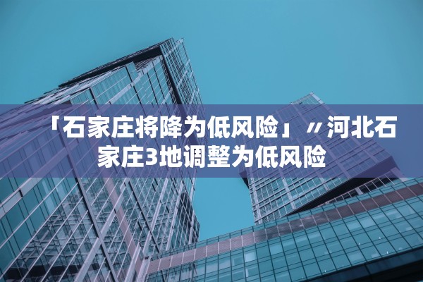 「石家庄将降为低风险」〃河北石家庄3地调整为低风险
