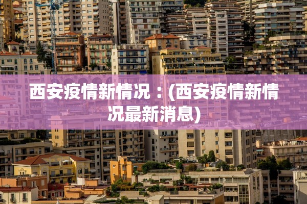 西安疫情新情况︰(西安疫情新情况最新消息)