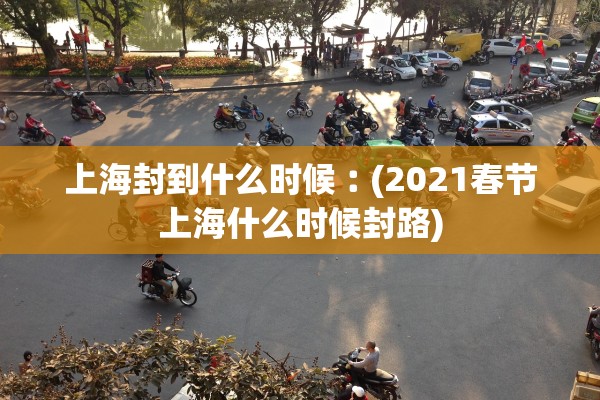 上海封到什么时候︰(2021春节上海什么时候封路)