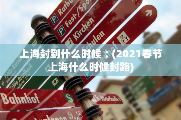 上海封到什么时候︰(2021春节上海什么时候封路)