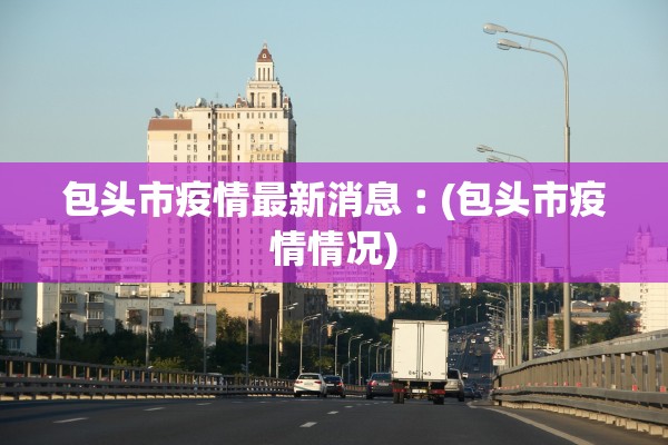 包头市疫情最新消息︰(包头市疫情情况)
