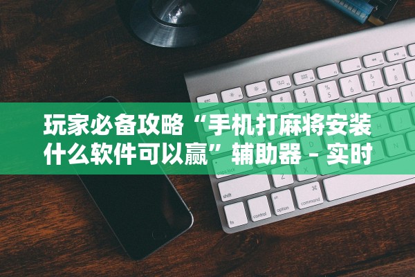 玩家必备攻略“手机打麻将安装什么软件可以赢”辅助器 – 实时智能回复
