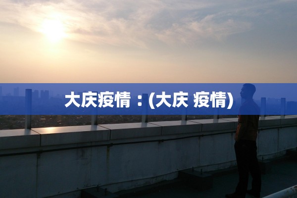 大庆疫情︰(大庆 疫情)