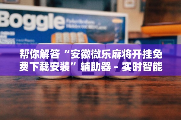 帮你解答“安徽微乐麻将开挂免费下载安装”辅助器 – 实时智能回复