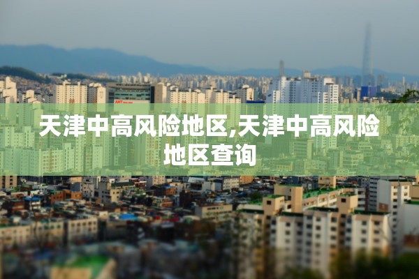 天津中高风险地区,天津中高风险地区查询