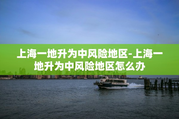 上海一地升为中风险地区-上海一地升为中风险地区怎么办