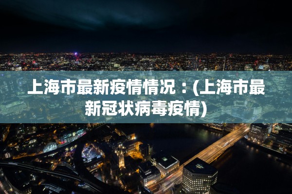 上海市最新疫情情况︰(上海市最新冠状病毒疫情)