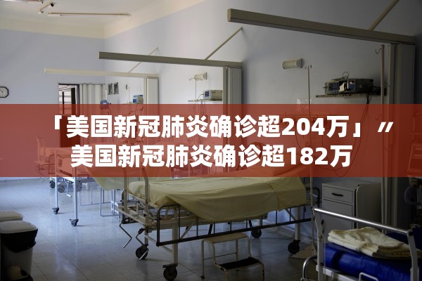 「美国新冠肺炎确诊超204万」〃美国新冠肺炎确诊超182万