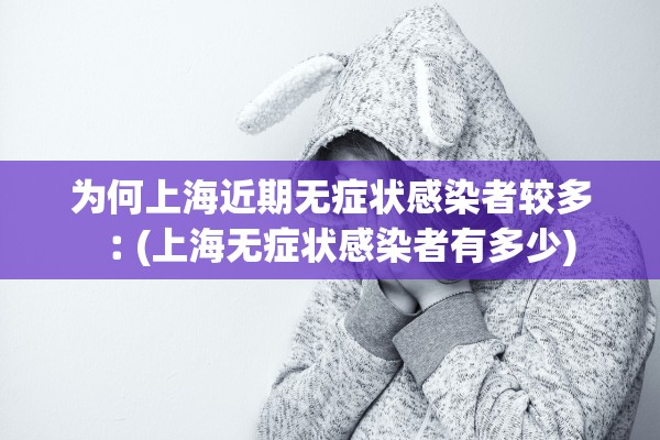 为何上海近期无症状感染者较多︰(上海无症状感染者有多少)