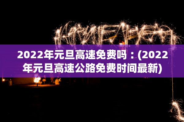 2022年元旦高速免费吗︰(2022年元旦高速公路免费时间最新)