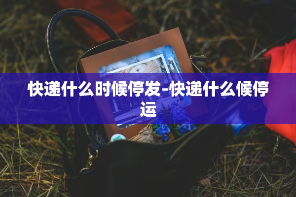 快递什么时候停发-快递什么候停运