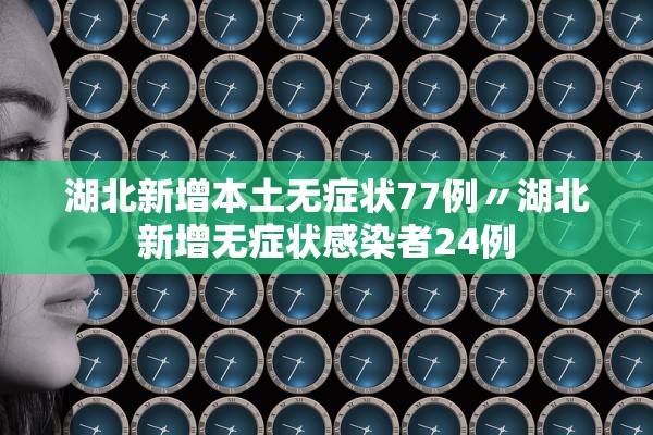 湖北新增本土无症状77例〃湖北新增无症状感染者24例