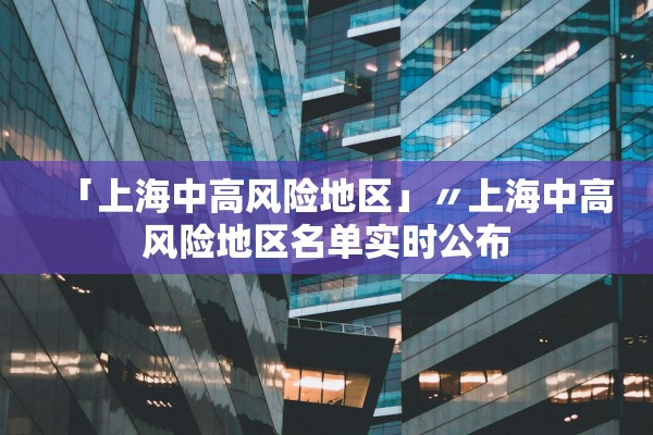 「上海中高风险地区」〃上海中高风险地区名单实时公布