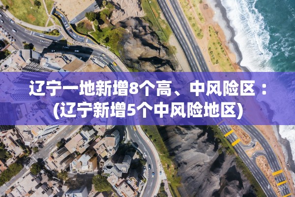 辽宁一地新增8个高	、中风险区︰(辽宁新增5个中风险地区)