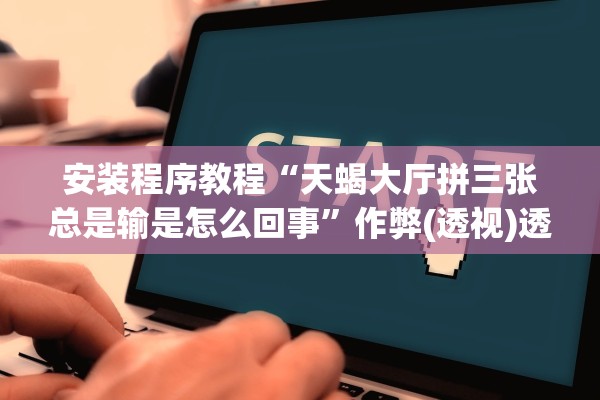 安装程序教程“天蝎大厅拼三张总是输是怎么回事”作弊(透视)透视辅助 