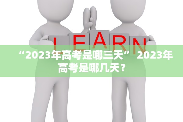 “2023年高考是哪三天” 2023年高考是哪几天？