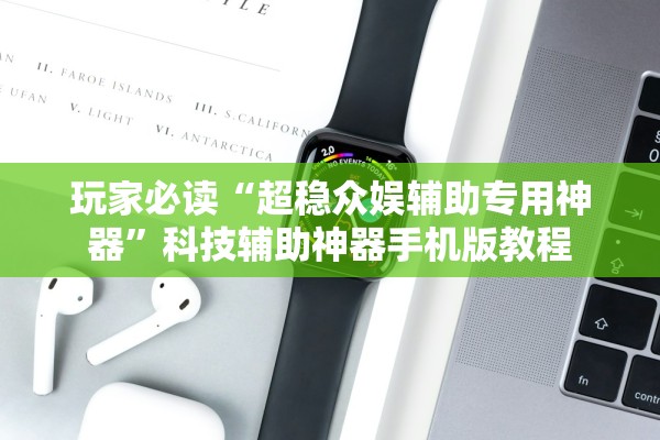 玩家必读“超稳众娱辅助专用神器	”科技辅助神器手机版教程