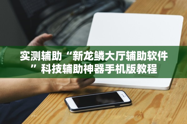 实测辅助“新龙鳞大厅辅助软件”科技辅助神器手机版教程