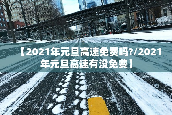 【2021年元旦高速免费吗?/2021年元旦高速有没免费】
