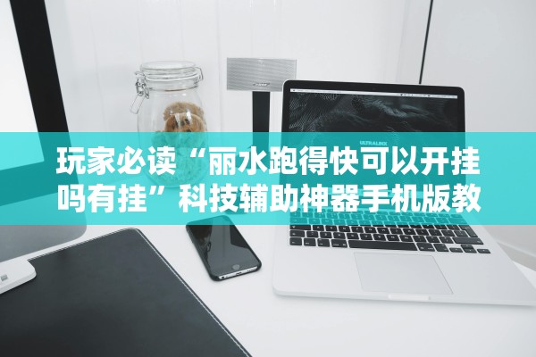 玩家必读“丽水跑得快可以开挂吗有挂”科技辅助神器手机版教程