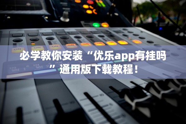 必学教你安装“优乐app有挂吗”通用版下载教程！
