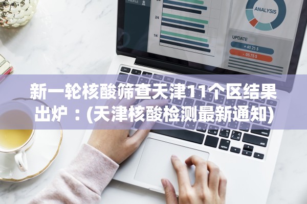 新一轮核酸筛查天津11个区结果出炉︰(天津核酸检测最新通知)