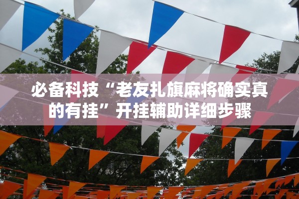 必备科技“老友扎旗麻将确实真的有挂	”开挂辅助详细步骤