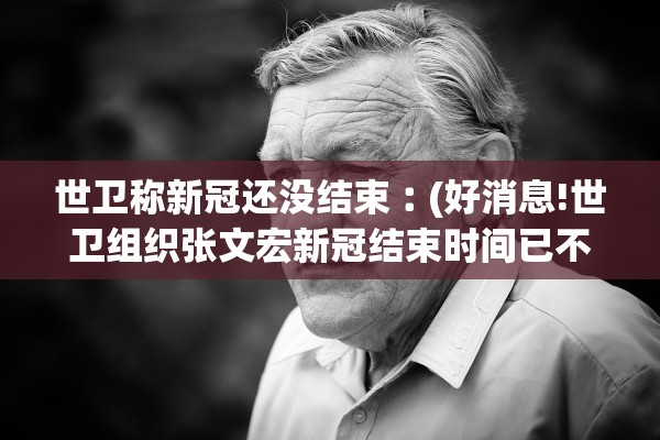世卫称新冠还没结束︰(好消息!世卫组织张文宏新冠结束时间已不远)