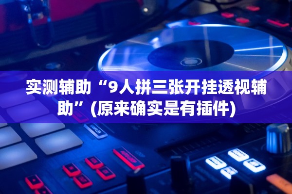 实测辅助“9人拼三张开挂透视辅助	”(原来确实是有插件)