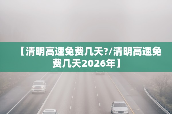 【清明高速免费几天?/清明高速免费几天2026年】