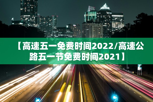 【高速五一免费时间2022/高速公路五一节免费时间2021】